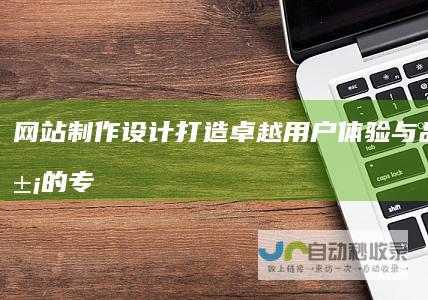 网站制作设计：打造卓越用户体验与品牌形象的专业方案